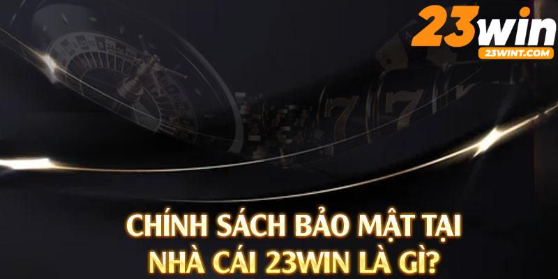 Giới thiệu chung nhất về các chính sách bảo mật 23Win đến người dùng