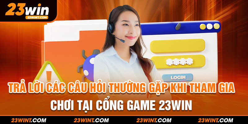 Trả lời các câu hỏi thường gặp khi tham gia chơi tại cổng game 23WIN